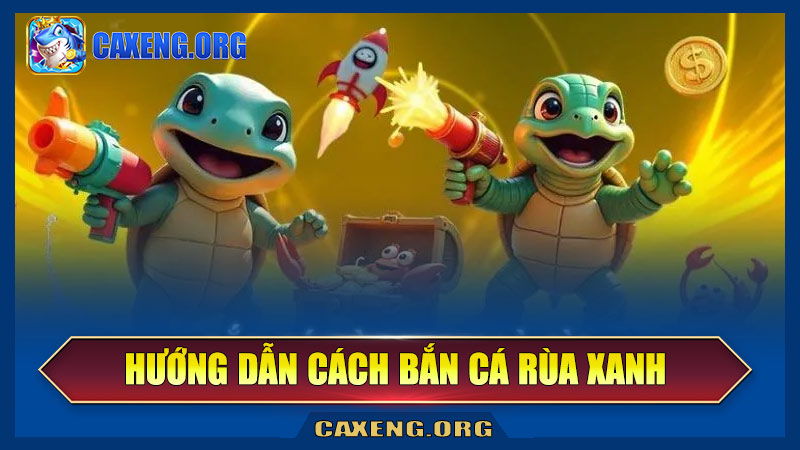 Hướng dẫn cách bắn cá rùa xanh tại Caxeng hiệu quả