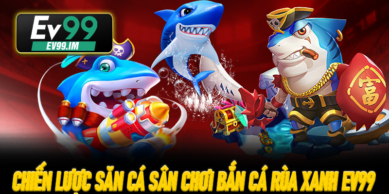 Chiến lược săn cá cao điểm tại sân chơi Bắn Cá Rùa Xanh EV99