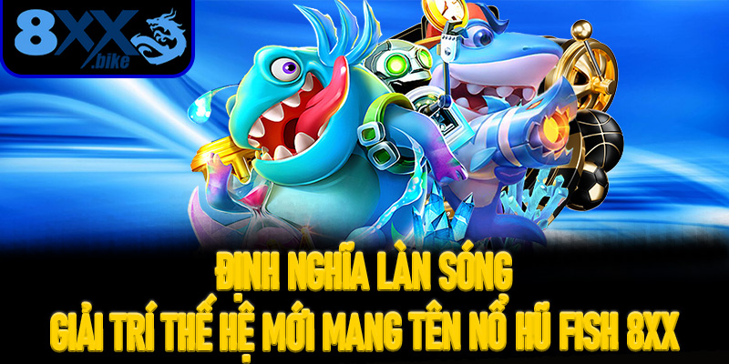 Định nghĩa làn sóng giải trí thế hệ mới mang tên Nổ Hũ Fish 8XX