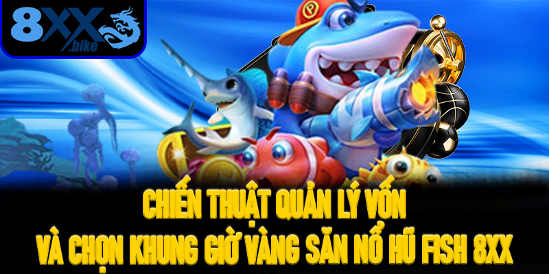 Chiến thuật quản lý vốn và chọn khung giờ vàng săn Nổ Hũ Fish 8XX
